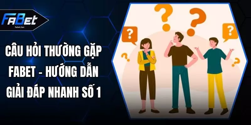 Câu Hỏi Thường Gặp FABET - Hướng Dẫn Giải Đáp Nhanh Số 1