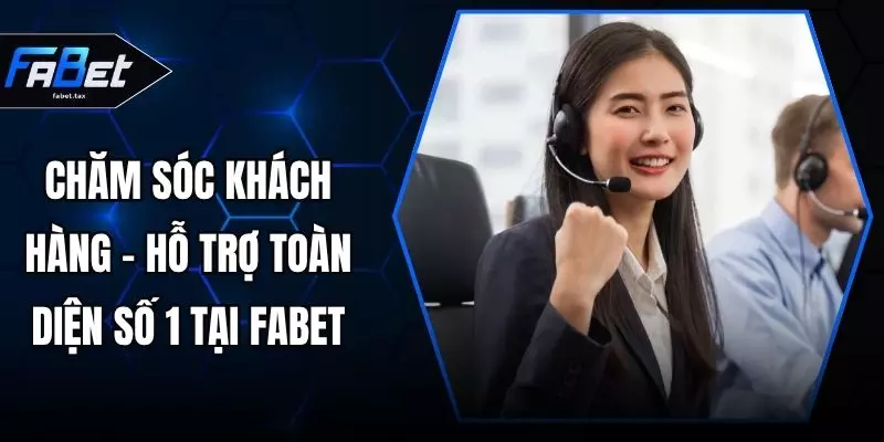 Chăm Sóc Khách Hàng - Hỗ Trợ Toàn Diện Số 1 Tại FABET