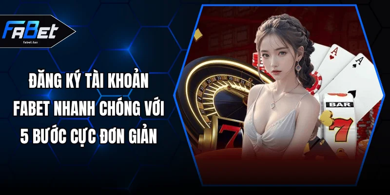 Đăng Ký Tài Khoản FABET Nhanh Chóng Với 5 Bước Cực Đơn Giản